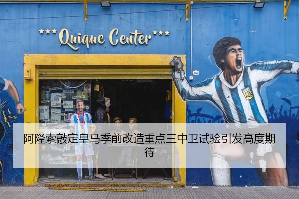 阿隆索敲定皇马季前改造重点三中卫试验引发高度期待