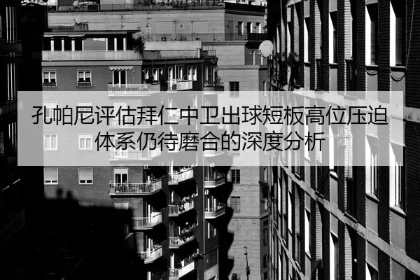 孔帕尼评估拜仁中卫出球短板高位压迫体系仍待磨合的深度分析