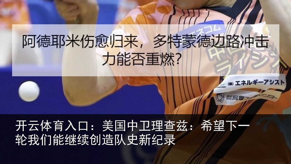 开云体育入口:美国中卫理查兹:希望下一轮我们能继续创造队史新纪录