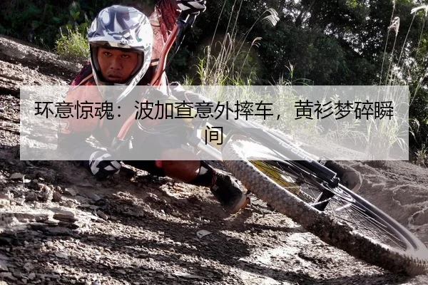 环意惊魂：波加查意外摔车，黄衫梦碎瞬间