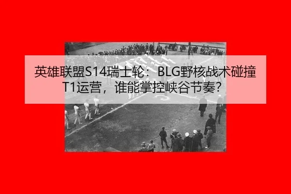 英雄联盟S14瑞士轮：BLG野核战术碰撞T1运营，谁能掌控峡谷节奏？