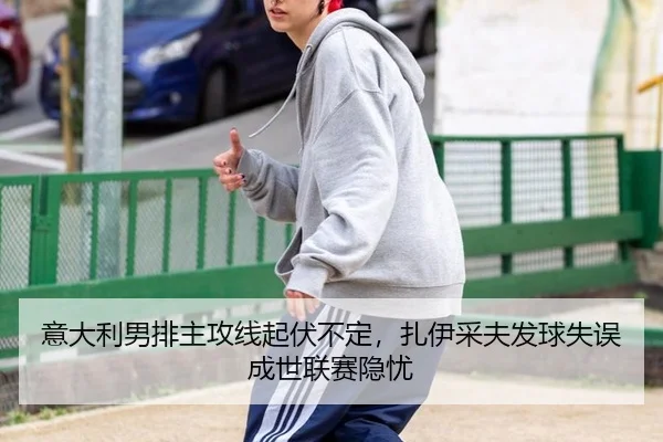 意大利男排主攻线起伏不定，扎伊采夫发球失误成世联赛隐忧