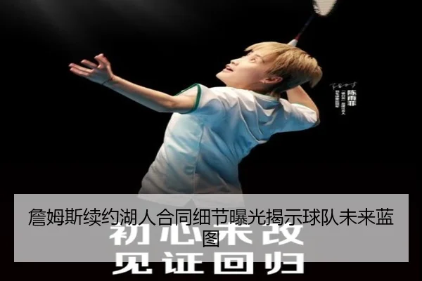 詹姆斯续约湖人合同细节曝光揭示球队未来蓝图
