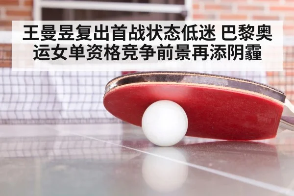 王曼昱复出首战状态低迷 巴黎奥运女单资格竞争前景再添阴霾