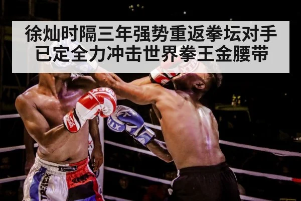 徐灿时隔三年强势重返拳坛对手已定全力冲击世界拳王金腰带