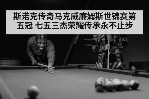 斯诺克传奇马克威廉姆斯世锦赛第五冠 七五三杰荣耀传承永不止步