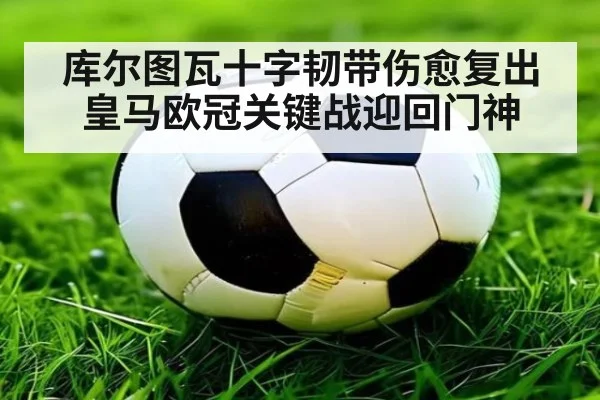 库尔图瓦十字韧带伤愈复出 皇马欧冠关键战迎回门神