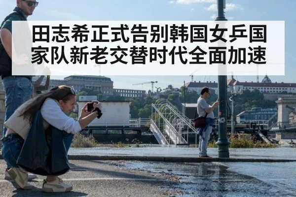 田志希正式告别韩国女乒国家队新老交替时代全面加速
