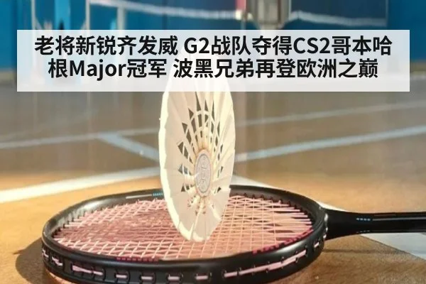 老将新锐齐发威 G2战队夺得CS2哥本哈根Major冠军 波黑兄弟再登欧洲之巅
